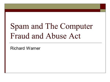 Spam and The Computer Fraud and Abuse Act Richard Warner.
