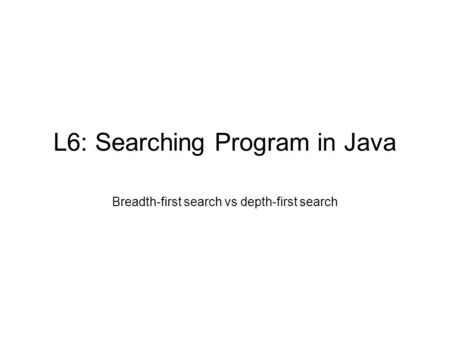 L6: Searching Program in Java Breadth-first search vs depth-first search.