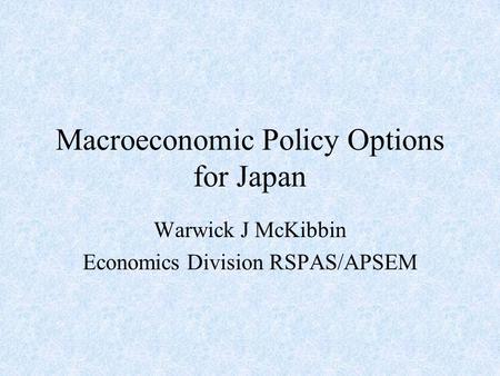 Macroeconomic Policy Options for Japan Warwick J McKibbin Economics Division RSPAS/APSEM.