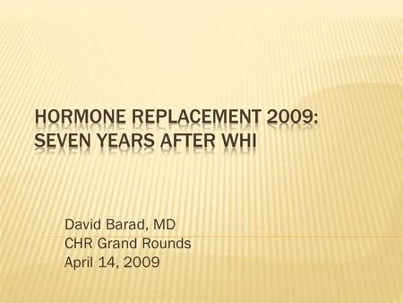 David Barad, MD CHR Grand Rounds April 14, 2009.  1940: DES used for “healthy pregnancy”  1966: Feminine Forever published by Dr. Wilson  1976: Unopposed.