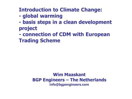 Introduction to Climate Change: - global warming - basis steps in a clean development project - connection of CDM with European Trading Scheme Wim Maaskant.