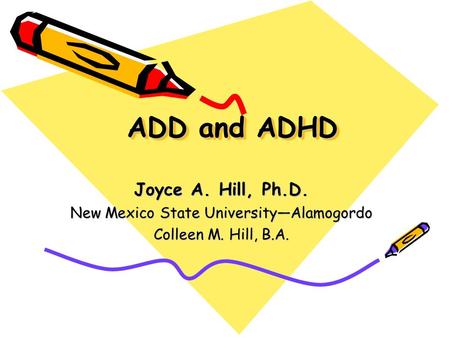 ADD and ADHD Joyce A. Hill, Ph.D. New Mexico State University—Alamogordo Colleen M. Hill, B.A.