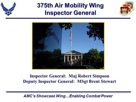 AMC’s Showcase Wing…Enabling Combat Power 375th Air Mobility Wing Inspector General Inspector General: Maj Robert Simpson Deputy Inspector General: MSgt.