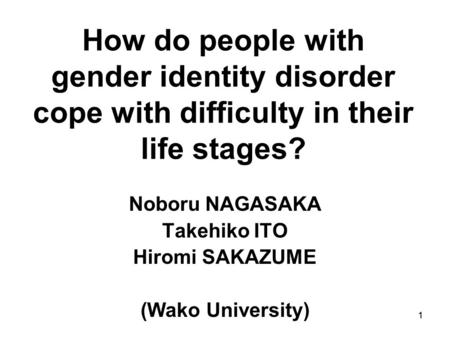 1 How do people with gender identity disorder cope with difficulty in their life stages? Noboru NAGASAKA Takehiko ITO Hiromi SAKAZUME (Wako University)