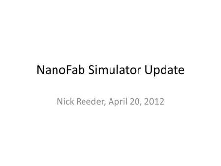 NanoFab Simulator Update Nick Reeder, April 20, 2012.