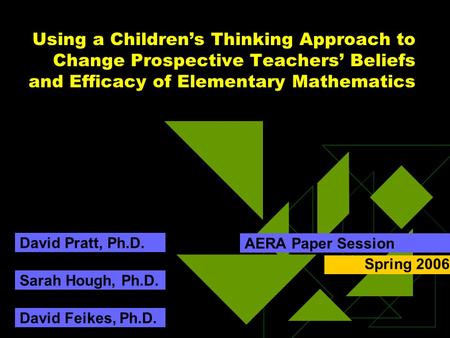 Using a Children’s Thinking Approach to Change Prospective Teachers’ Beliefs and Efficacy of Elementary Mathematics AERA Paper Session Sarah Hough, Ph.D.