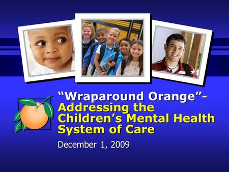 “Wraparound Orange”- Addressing the Children’s Mental Health System of Care December 1, 2009.