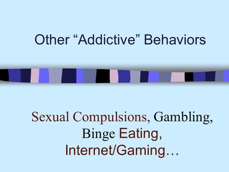 Other “Addictive” Behaviors Sexual Compulsions, Gambling, Binge Eating, Internet/Gaming…