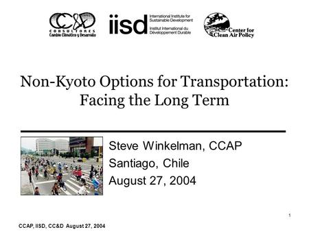 CCAP, IISD, CC&D August 27, 2004 1 Non-Kyoto Options for Transportation: Facing the Long Term Steve Winkelman, CCAP Santiago, Chile August 27, 2004.