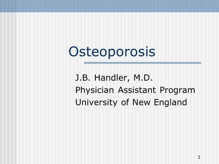 1 Osteoporosis J.B. Handler, M.D. Physician Assistant Program University of New England.