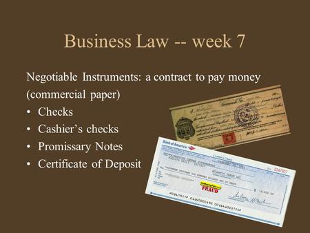 Business Law -- week 7 Negotiable Instruments: a contract to pay money (commercial paper) Checks Cashier’s checks Promissary Notes Certificate of Deposit.