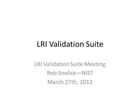 LRI Validation Suite LRI Validation Suite Meeting Rob Snelick—NIST March 27th, 2012.