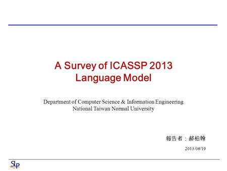 A Survey of ICASSP 2013 Language Model Department of Computer Science & Information Engineering National Taiwan Normal University 報告者：郝柏翰 2013/06/19.