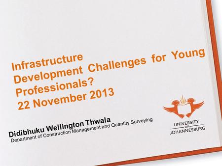 Infrastructure Development Challenges for Young Professionals? 22 November 2013 Didibhuku Wellington Thwala Department of Construction Management and Quantity.