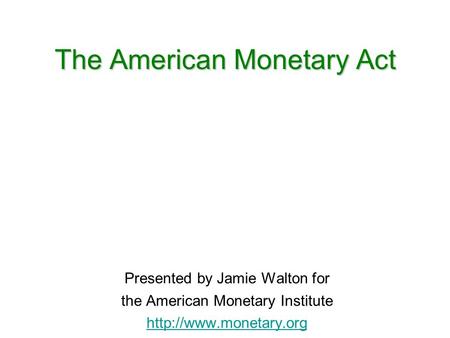 The American Monetary Act Presented by Jamie Walton for the American Monetary Institute