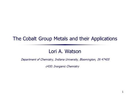1 The Cobalt Group Metals and their Applications Lori A. Watson Department of Chemistry, Indiana University, Bloomington, IN 47405 c430: Inorganic Chemistry.