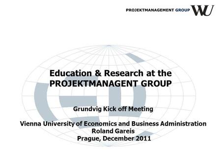 Education & Research at the PROJEKTMANAGENT GROUP Grundvig Kick off Meeting Vienna University of Economics and Business Administration Roland Gareis Prague,