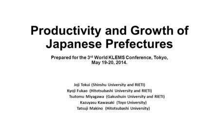 Productivity and Growth of Japanese Prefectures Prepared for the 3 rd World KLEMS Conference, Tokyo, May 19-20, 2014. Joji Tokui (Shinshu University and.
