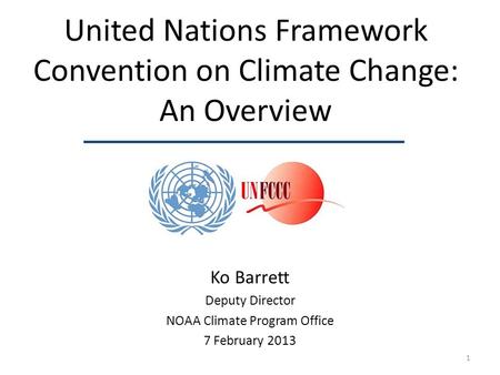 United Nations Framework Convention on Climate Change: An Overview Ko Barrett Deputy Director NOAA Climate Program Office 7 February 2013 1.
