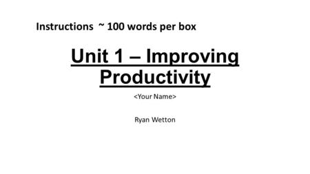 Unit 1 – Improving Productivity Ryan Wetton Instructions ~ 100 words per box.