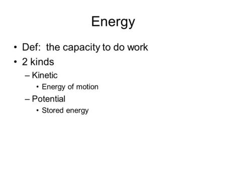 Energy Def: the capacity to do work 2 kinds –Kinetic Energy of motion –Potential Stored energy.