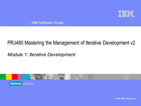 ® IBM Software Group © 2006 IBM Corporation PRJ480 Mastering the Management of Iterative Development v2 Module 1: Iterative Development.