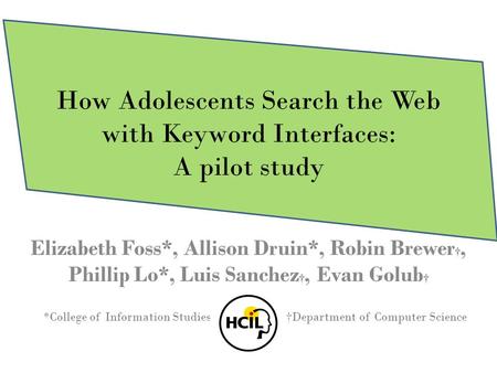 How Adolescents Search the Web with Keyword Interfaces: A pilot study Elizabeth Foss*, Allison Druin*, Robin Brewer †, Phillip Lo*, Luis Sanchez †, Evan.