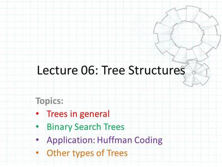 Lecture 06: Tree Structures Topics: Trees in general Binary Search Trees Application: Huffman Coding Other types of Trees.
