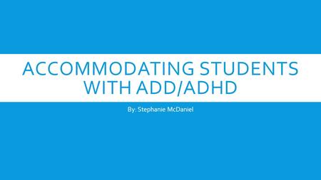 ACCOMMODATING STUDENTS WITH ADD/ADHD By: Stephanie McDaniel.