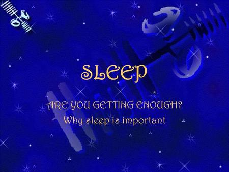 SLEEP ARE YOU GETTING ENOUGH? Why sleep is important.