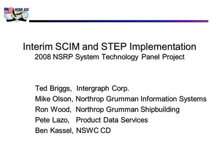Interim SCIM and STEP Implementation 2008 NSRP System Technology Panel Project Ted Briggs, Intergraph Corp. Mike Olson, Northrop Grumman Information Systems.