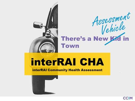 There’s a New Kid in Town A s s e s s m e n t V e h i c l e interRAI CHA interRAI Community Health Assessment.