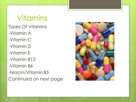 Vitamins Types Of Vitamins -Vitamin A -Vitamin C -Vitamin D -Vitamin E -Vitamin B12 -Vitamin B6 -Niacin/Vitamin B3 Continued on next page.