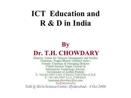ICT Education and R & D in India By Dr. T.H. CHOWDARY Director: Center for Telecom Management and Studies Chairman: Pragna Bharati (intellect India ) Former: