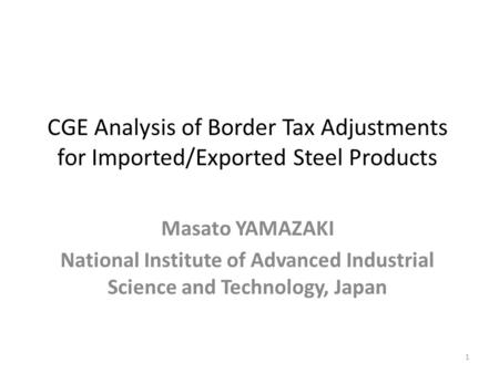 CGE Analysis of Border Tax Adjustments for Imported/Exported Steel Products Masato YAMAZAKI National Institute of Advanced Industrial Science and Technology,