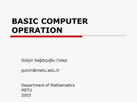 BASIC COMPUTER OPERATION Gülçin Sağdıçoğlu Celep Department of Mathematics METU 2003.