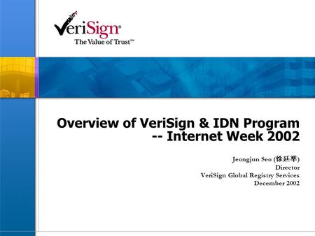 Overview of VeriSign & IDN Program -- Internet Week 2002 Jeongjun Seo ( 徐廷準 ) Director VeriSign Global Registry Services December 2002.