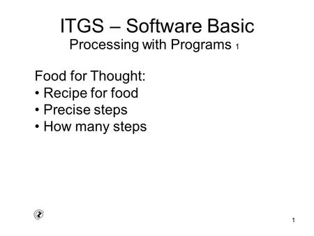 1 ITGS – Software Basic Food for Thought: Recipe for food Precise steps How many steps Processing with Programs 1.
