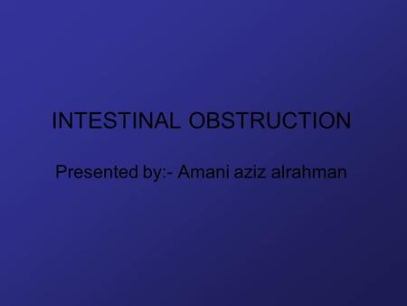 INTESTINAL OBSTRUCTION Presented by:- Amani aziz alrahman