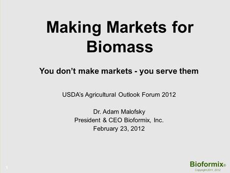 1 Bioformix ® Copyright 2011, 2012 Making Markets for Biomass You don’t make markets - you serve them USDA’s Agricultural Outlook Forum 2012 Dr. Adam Malofsky.