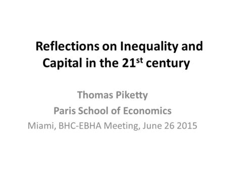 Reflections on Inequality and Capital in the 21 st century Thomas Piketty Paris School of Economics Miami, BHC-EBHA Meeting, June 26 2015.