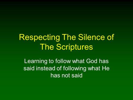 Respecting The Silence of The Scriptures Learning to follow what God has said instead of following what He has not said.