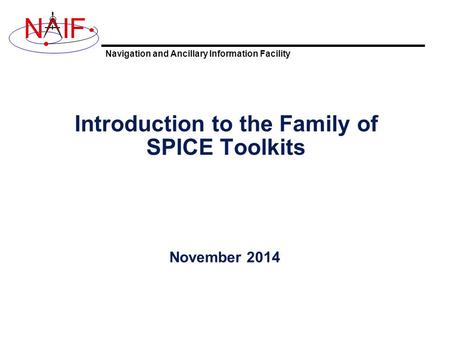 Navigation and Ancillary Information Facility NIF Introduction to the Family of SPICE Toolkits November 2014.