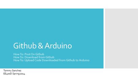 Github & Arduino How To: Post On Github How To: Download from Github How To: Upload Code Downloaded from Github to Arduino Tommy Sanchez EE400D Spring.