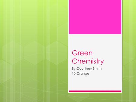 Green Chemistry By Courtney Smith 10 Orange. What Is Green Chemistry??  Green chemistry is a design and process of safer chemicals to eliminate the use.