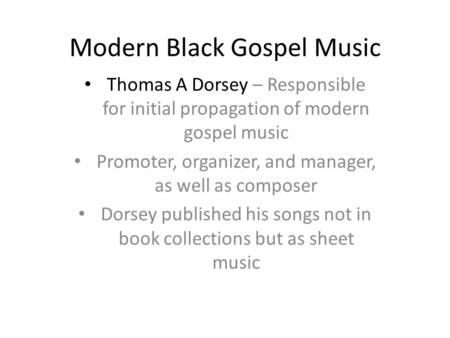Modern Black Gospel Music Thomas A Dorsey – Responsible for initial propagation of modern gospel music Promoter, organizer, and manager, as well as composer.