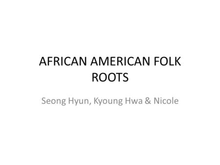 AFRICAN AMERICAN FOLK ROOTS Seong Hyun, Kyoung Hwa & Nicole.