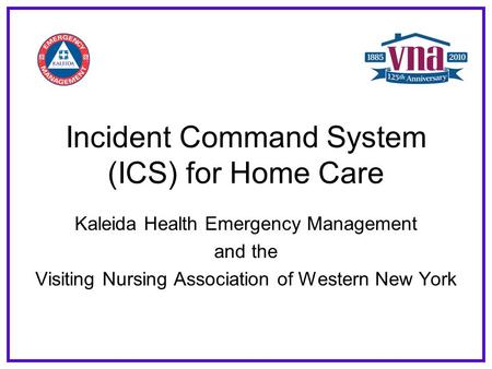 Incident Command System (ICS) for Home Care Kaleida Health Emergency Management and the Visiting Nursing Association of Western New York.
