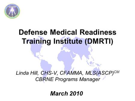 Defense Medical Readiness Training Institute (DMRTI) Linda Hill, CHS-V, CFAMMA, MLS(ASCP) CM CBRNE Programs Manager March 2010.