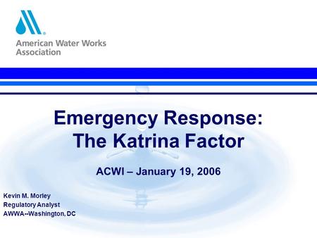 Emergency Response: The Katrina Factor ACWI – January 19, 2006 Kevin M. Morley Regulatory Analyst AWWA--Washington, DC.